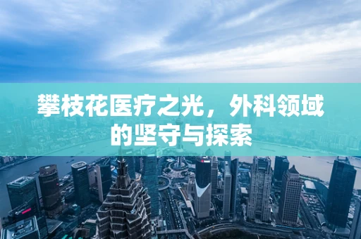 攀枝花医疗之光，外科领域的坚守与探索
