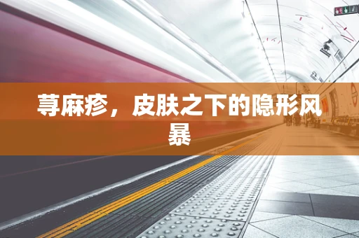 荨麻疹，皮肤之下的隐形风暴