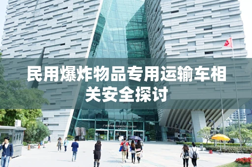 民用爆炸物品专用运输车相关安全探讨