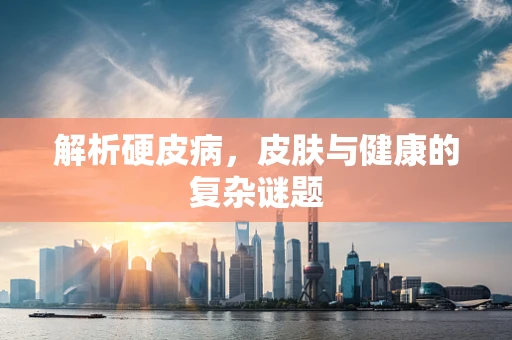 解析硬皮病，皮肤与健康的复杂谜题