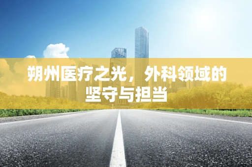 朔州医疗之光，外科领域的坚守与担当