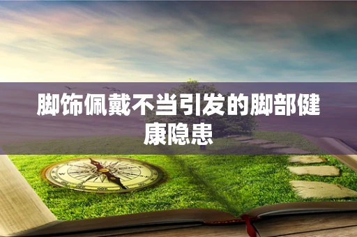 脚饰佩戴不当引发的脚部健康隐患