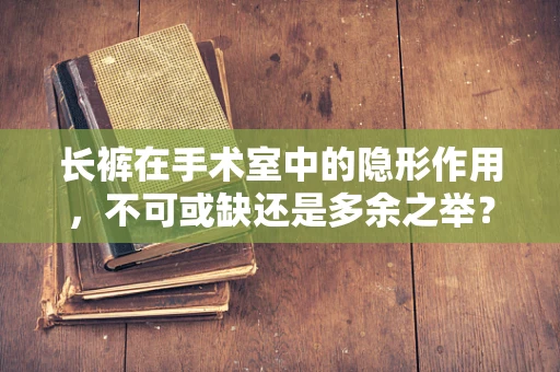 长裤在手术室中的隐形作用，不可或缺还是多余之举？