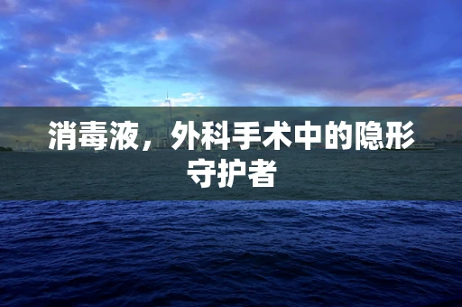 消毒液，外科手术中的隐形守护者