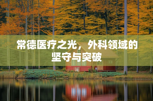 常德医疗之光，外科领域的坚守与突破