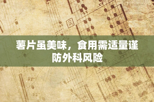 薯片虽美味，食用需适量谨防外科风险