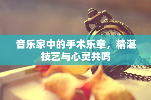 音乐家中的手术乐章，精湛技艺与心灵共鸣