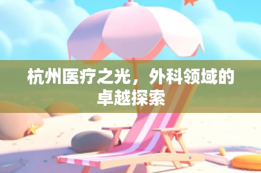 杭州医疗之光，外科领域的卓越探索