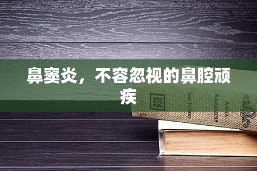 鼻窦炎，不容忽视的鼻腔顽疾