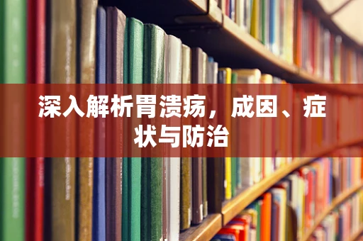 深入解析胃溃疡，成因、症状与防治