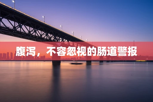 腹泻，不容忽视的肠道警报