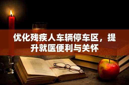 优化残疾人车辆停车区，提升就医便利与关怀