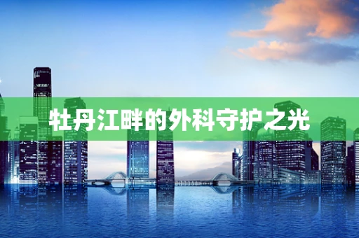 牡丹江畔的外科守护之光