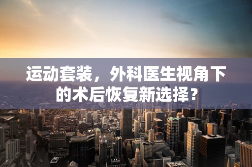 运动套装，外科医生视角下的术后恢复新选择？