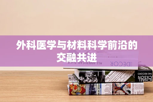 外科医学与材料科学前沿的交融共进