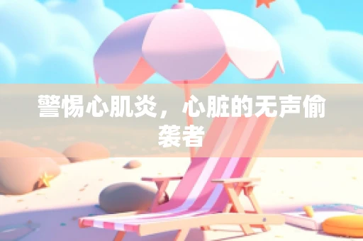 警惕心肌炎，心脏的无声偷袭者