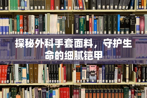 探秘外科手套面料，守护生命的细腻铠甲