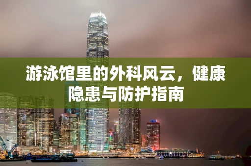 游泳馆里的外科风云，健康隐患与防护指南