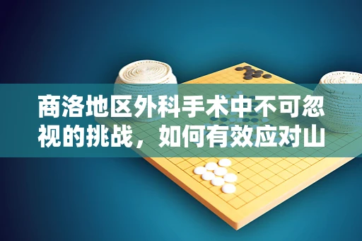商洛地区外科手术中不可忽视的挑战，如何有效应对山区交通与资源限制？