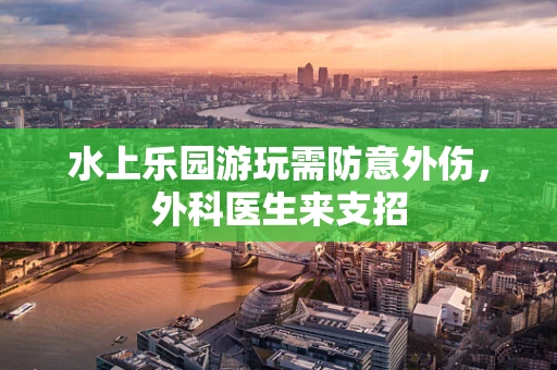 水上乐园游玩需防意外伤，外科医生来支招