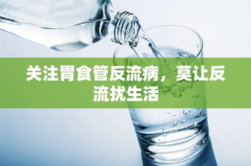 关注胃食管反流病，莫让反流扰生活