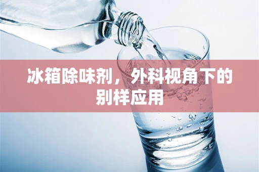 冰箱除味剂，外科视角下的别样应用