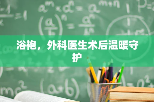 浴袍，外科医生术后温暖守护