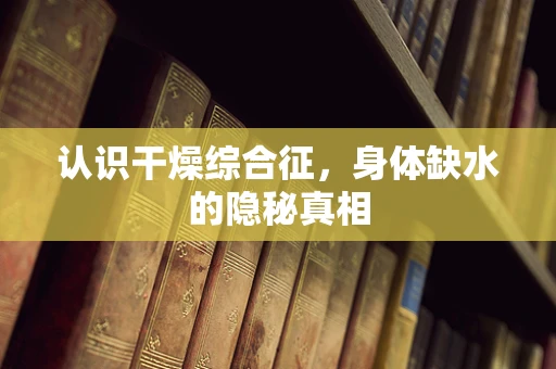 认识干燥综合征，身体缺水的隐秘真相