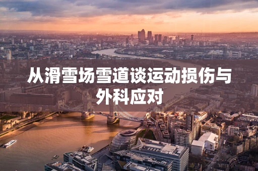 从滑雪场雪道谈运动损伤与外科应对