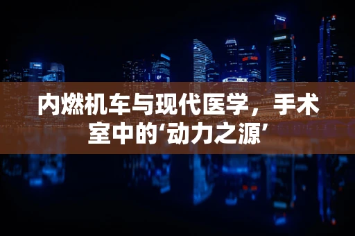 内燃机车与现代医学，手术室中的‘动力之源’