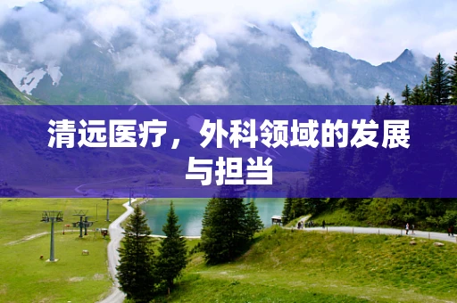 清远医疗，外科领域的发展与担当
