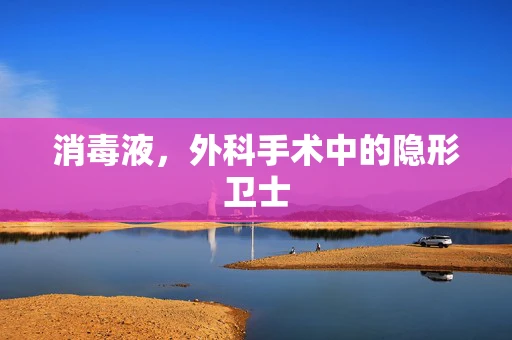 消毒液，外科手术中的隐形卫士