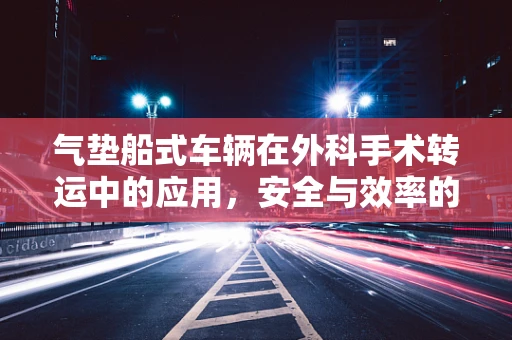 气垫船式车辆在外科手术转运中的应用，安全与效率的双重考量？
