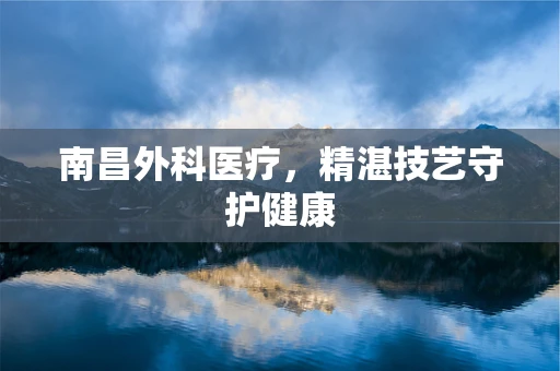南昌外科医疗，精湛技艺守护健康