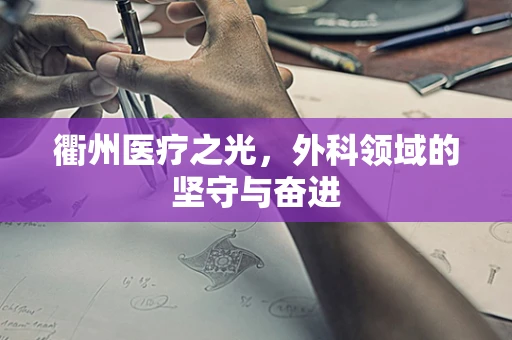 衢州医疗之光，外科领域的坚守与奋进