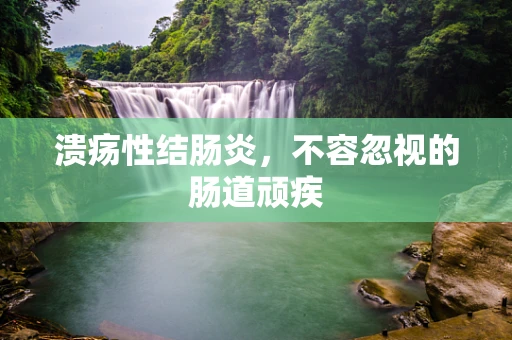 溃疡性结肠炎，不容忽视的肠道顽疾