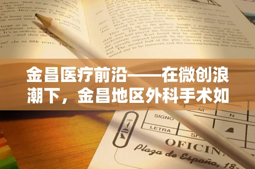 金昌医疗前沿——在微创浪潮下，金昌地区外科手术如何拥抱数字化革新？