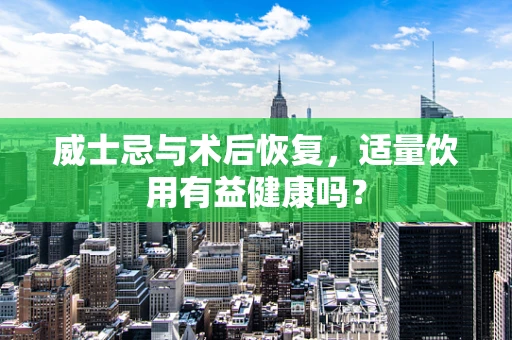 威士忌与术后恢复，适量饮用有益健康吗？