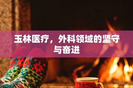 玉林医疗，外科领域的坚守与奋进