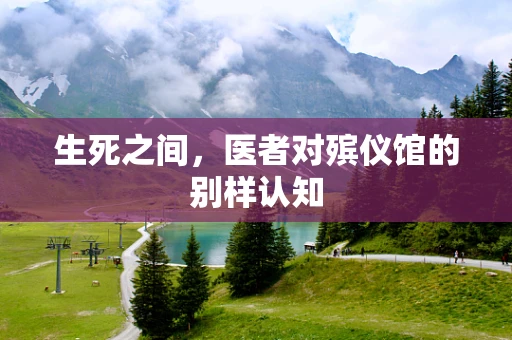生死之间，医者对殡仪馆的别样认知