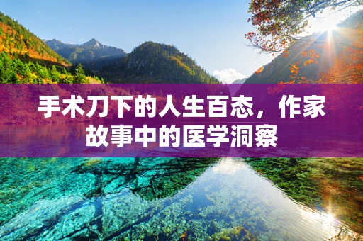 手术刀下的人生百态，作家故事中的医学洞察