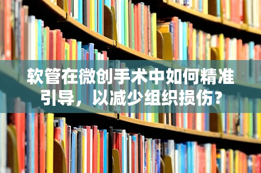 软管在微创手术中如何精准引导，以减少组织损伤？