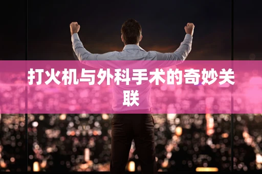 打火机与外科手术的奇妙关联