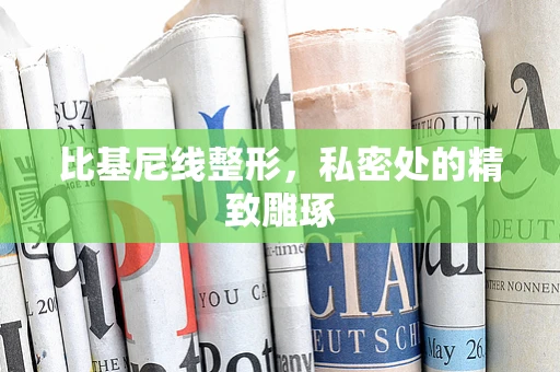 比基尼线整形，私密处的精致雕琢