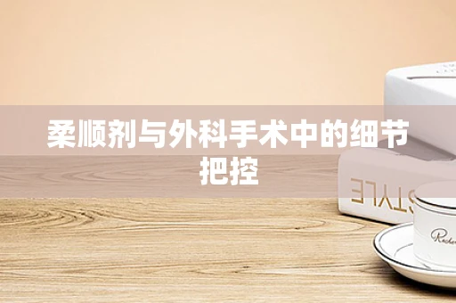 柔顺剂与外科手术中的细节把控