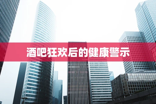 酒吧狂欢后的健康警示