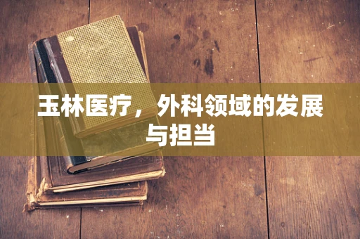 玉林医疗，外科领域的发展与担当