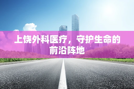 上饶外科医疗，守护生命的前沿阵地