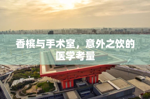 香槟与手术室，意外之饮的医学考量