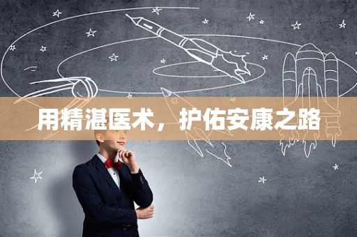用精湛医术，护佑安康之路